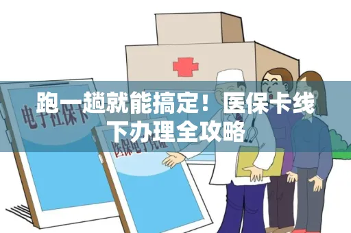 跑一趟就能搞定！医保卡线下办理全攻略